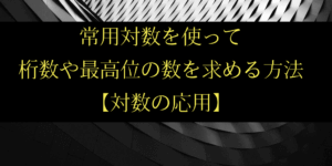 常用対数を使って桁数や最高位の数字を求める方法【対数の応用】