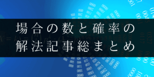 場合の数と確率を得意分野に!解法/解説記事総まとめ