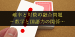 確率と対数の融合問題の解法と実践演習(2)~数学と国語力~