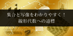 集合と写像をわかりやすく!~線形代数への道しるべ~