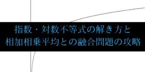 相加相乗平均と指数/対数不等式の問題の解法パターンまとめ