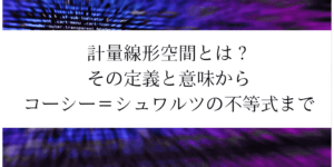 計量線形空間の定義/意味からコーシー=シュワルツの不等式まで解説