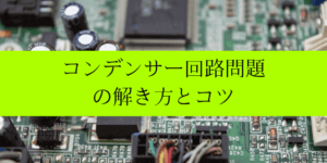 コンデンサーを含む回路の問題を解く方法・コツと注意点
