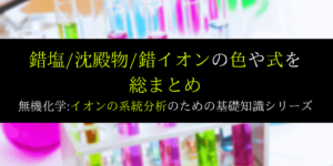 錯塩/沈殿反応/化合物の色を総まとめ:イオンの系統分離(3)